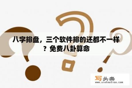 八字排盘，三个软件排的还都不一样？免费八卦算命