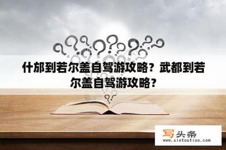 什邡到若尔盖自驾游攻略？武都到若尔盖自驾游攻略？