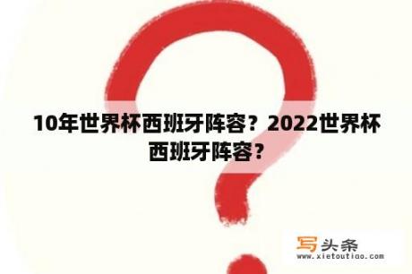 10年世界杯西班牙阵容？2022世界杯西班牙阵容？