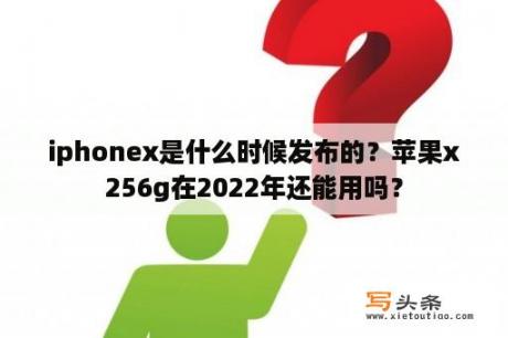 iphonex是什么时候发布的？苹果x256g在2022年还能用吗？