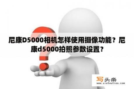 尼康D5000相机怎样使用摄像功能？尼康d5000拍照参数设置？