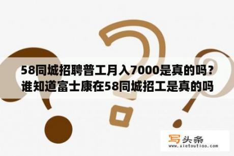 58同城招聘普工月入7000是真的吗？谁知道富士康在58同城招工是真的吗，是直招吗？