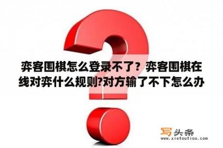 弈客围棋怎么登录不了？弈客围棋在线对弈什么规则?对方输了不下怎么办？