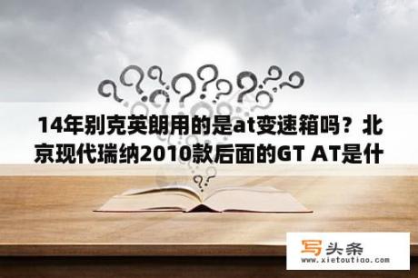 14年别克英朗用的是at变速箱吗？北京现代瑞纳2010款后面的GT AT是什么意思呀？