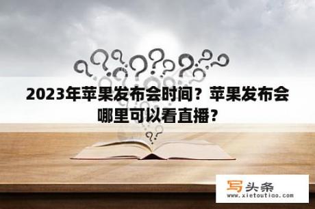 2023年苹果发布会时间？苹果发布会哪里可以看直播？