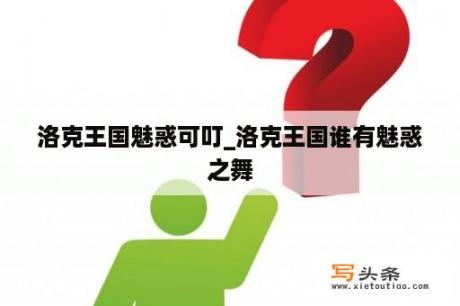 洛克王国魅惑可叮_洛克王国谁有魅惑之舞