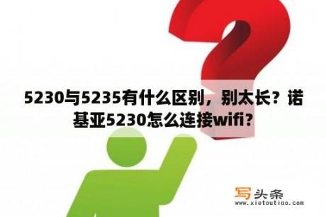 5230与5235有什么区别，别太长？诺基亚5230怎么连接wifi？