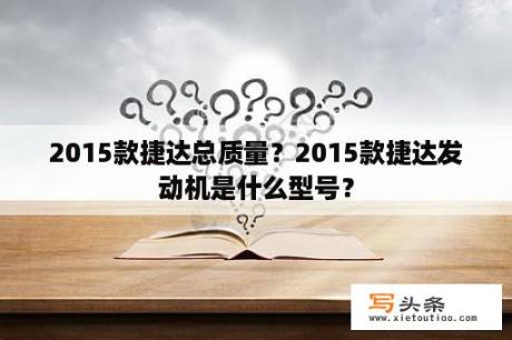 2015款捷达总质量？2015款捷达发动机是什么型号？