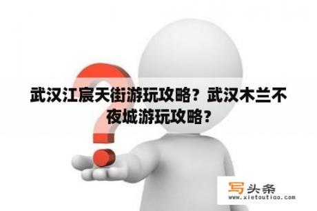 武汉江宸天街游玩攻略？武汉木兰不夜城游玩攻略？