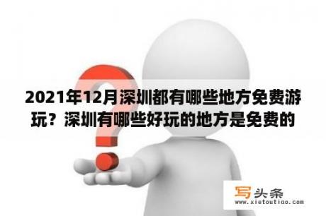 2021年12月深圳都有哪些地方免费游玩？深圳有哪些好玩的地方是免费的