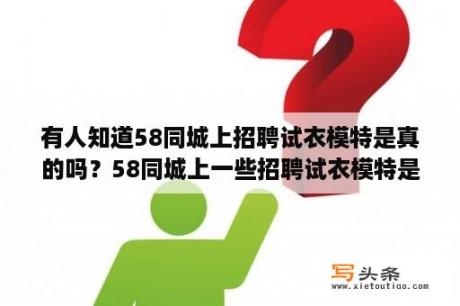 有人知道58同城上招聘试衣模特是真的吗？58同城上一些招聘试衣模特是真的吗？