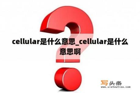 cellular是什么意思_cellular是什么意思啊