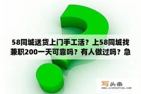 58同城送货上门手工活？上58同城找兼职200一天可靠吗？有人做过吗？急？