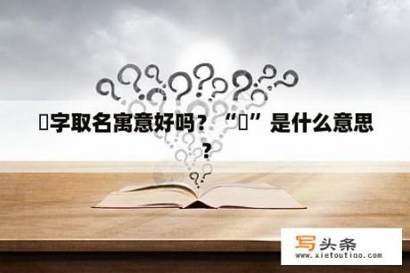 祎字取名寓意好吗？“祎”是什么意思？