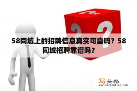 58同城上的招聘信息真实可靠吗？58同城招聘靠谱吗？