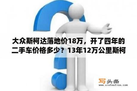 大众斯柯达落地价18万，开了四年的二手车价格多少？13年12万公里斯柯达什么价？