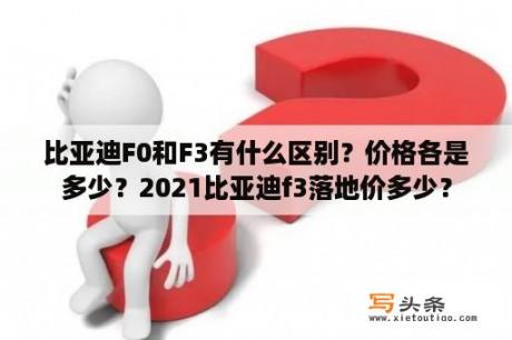 比亚迪F0和F3有什么区别？价格各是多少？2021比亚迪f3落地价多少？