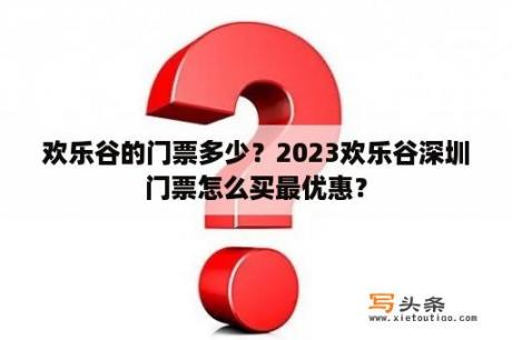 欢乐谷的门票多少？2023欢乐谷深圳门票怎么买最优惠？