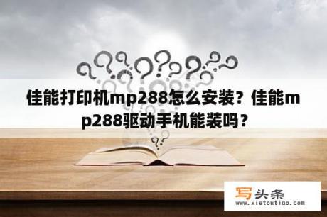 佳能打印机mp288怎么安装？佳能mp288驱动手机能装吗？