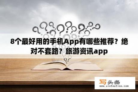 8个最好用的手机App有哪些推荐？绝对不套路？旅游资讯app