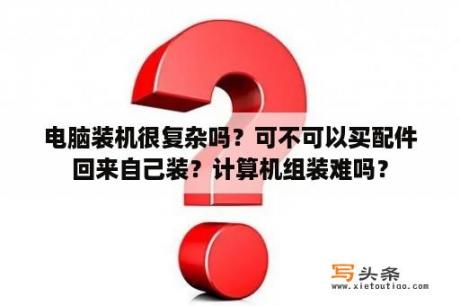 电脑装机很复杂吗？可不可以买配件回来自己装？计算机组装难吗？