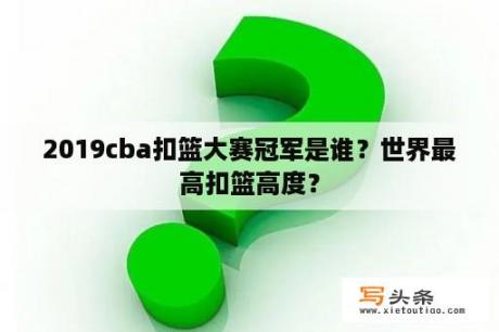 2019cba扣篮大赛冠军是谁？世界最高扣篮高度？