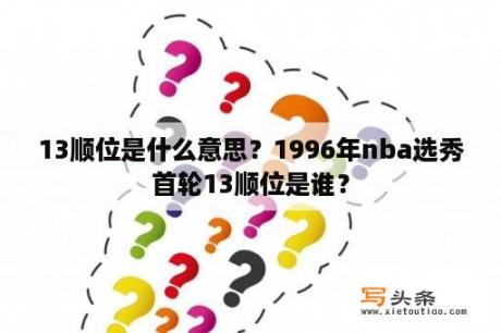 13顺位是什么意思？1996年nba选秀首轮13顺位是谁？