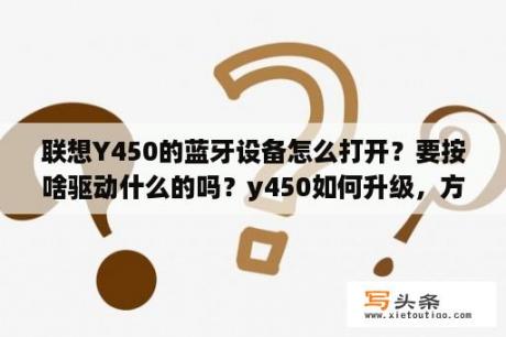 联想Y450的蓝牙设备怎么打开？要按啥驱动什么的吗？y450如何升级，方案是什么？