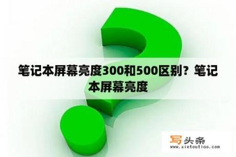 笔记本屏幕亮度300和500区别？笔记本屏幕亮度