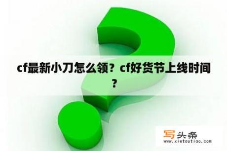 cf最新小刀怎么领？cf好货节上线时间？