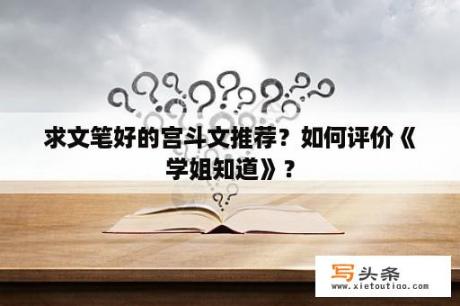 求文笔好的宫斗文推荐？如何评价《学姐知道》？