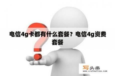 电信4g卡都有什么套餐？电信4g资费套餐