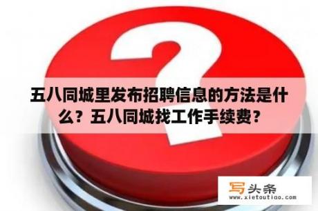 五八同城里发布招聘信息的方法是什么？五八同城找工作手续费？