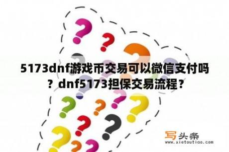 5173dnf游戏币交易可以微信支付吗？dnf5173担保交易流程？