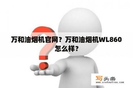 万和油烟机官网？万和油烟机WL860怎么样？