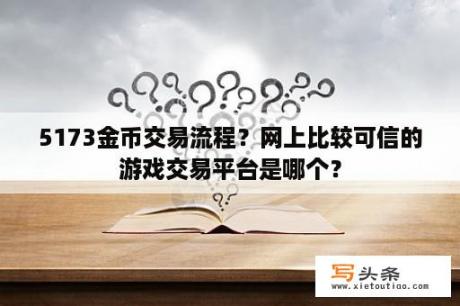 5173金币交易流程？网上比较可信的游戏交易平台是哪个？