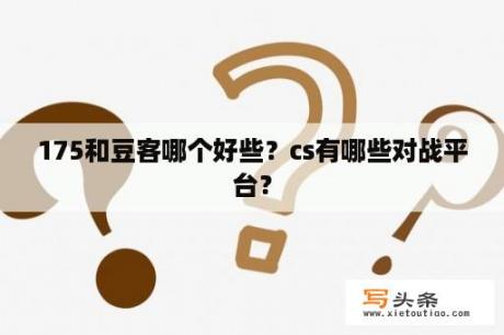 175和豆客哪个好些？cs有哪些对战平台？