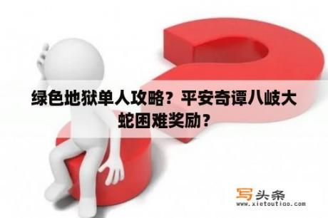 绿色地狱单人攻略？平安奇谭八岐大蛇困难奖励？