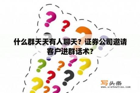 什么群天天有人聊天？证券公司邀请客户进群话术？