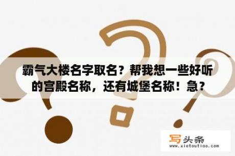 霸气大楼名字取名？帮我想一些好听的宫殿名称，还有城堡名称！急？