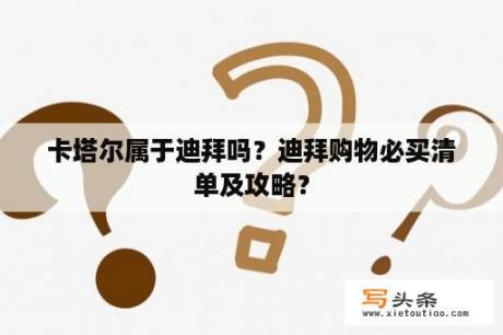 卡塔尔属于迪拜吗？迪拜购物必买清单及攻略？