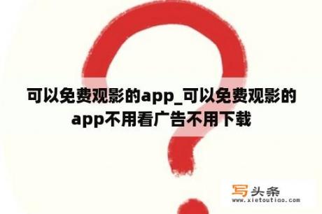 可以免费观影的app_可以免费观影的app不用看广告不用下载