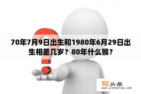 70年7月9日出生和1980年6月29日出生相差几岁？80年什么猴？