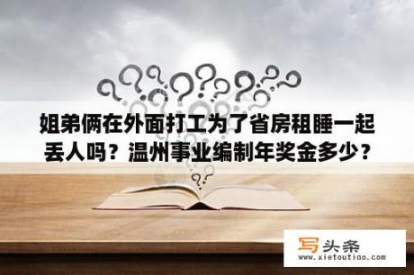 姐弟俩在外面打工为了省房租睡一起丢人吗？温州事业编制年奖金多少？