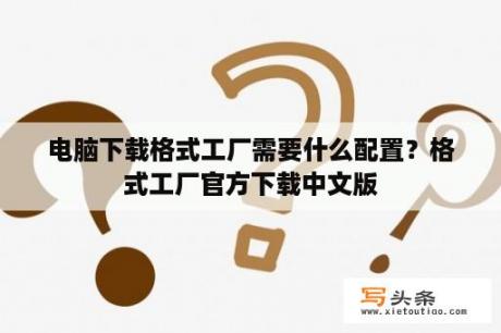 电脑下载格式工厂需要什么配置？格式工厂官方下载中文版