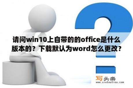 请问win10上自带的的office是什么版本的？下载默认为word怎么更改？