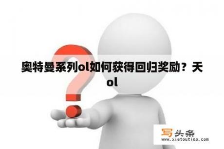 奥特曼系列ol如何获得回归奖励？天ol