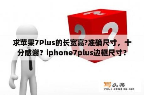 求苹果7Plus的长宽高?准确尺寸，十分感谢？iphone7plus边框尺寸？