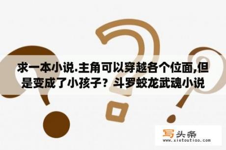 求一本小说.主角可以穿越各个位面,但是变成了小孩子？斗罗蛟龙武魂小说？