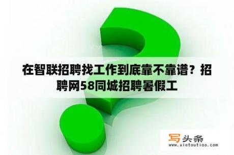 在智联招聘找工作到底靠不靠谱？招聘网58同城招聘暑假工